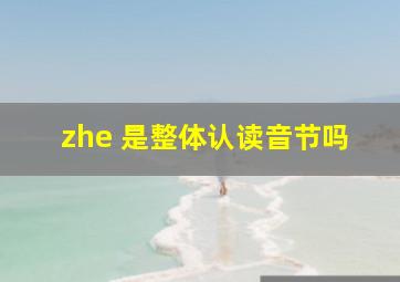 zhe 是整体认读音节吗